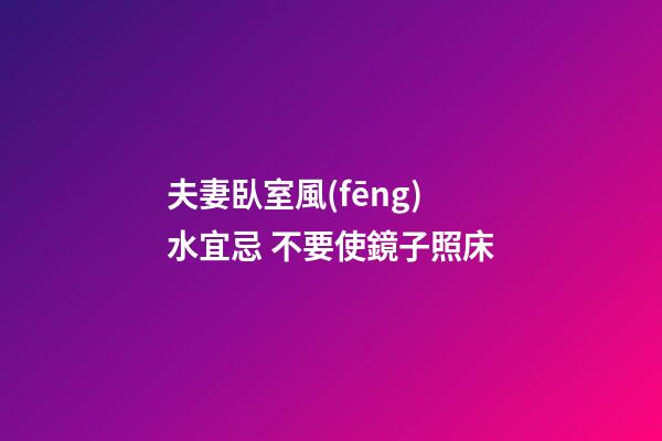 夫妻臥室風(fēng)水宜忌 不要使鏡子照床